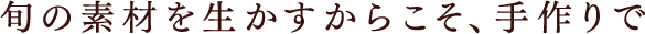 旬の素材を生かすからこそ、手作りで
