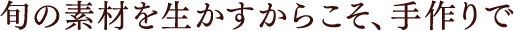 旬の素材を生かすからこそ、手作りで