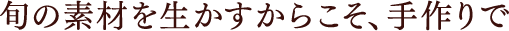 旬の素材を生かすからこそ、手作りで